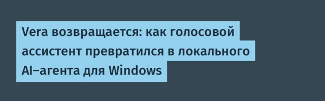 Vera возвращается: как голосовой ассистент превратился в локального AI-агента для Windows
