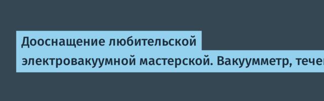 Дооснащение любительской электровакуумной мастерской. Вакуумметр, течеискатель, полярископ