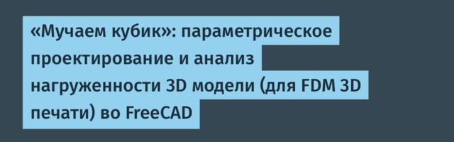 «Мучаем кубик»: параметрическое проектирование и анализ нагруженности 3D модели (для FDM 3D печати) во FreeCAD
