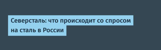 Северсталь: что происходит со спросом на сталь в России
