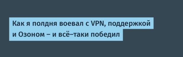 Как я полдня воевал с VPN, поддержкой и Озоном — и всё-таки победил