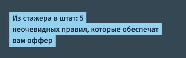 Из стажера в штат: 5 неочевидных правил, которые обеспечат вам оффер