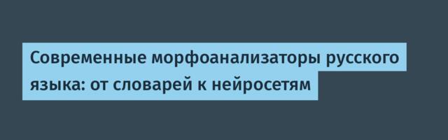 Современные морфоанализаторы русского языка: от словарей к нейросетям