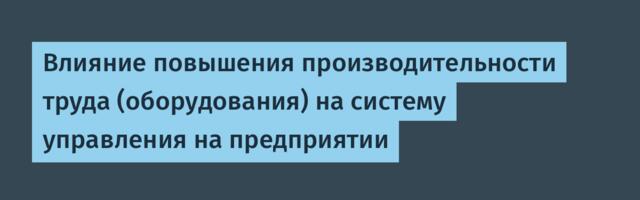 Влияние повышения производительности труда (оборудования) на систему управления на предприятии