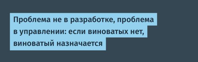 Проблема не в разработке, проблема в управлении: если виноватых нет, виноватый назначается