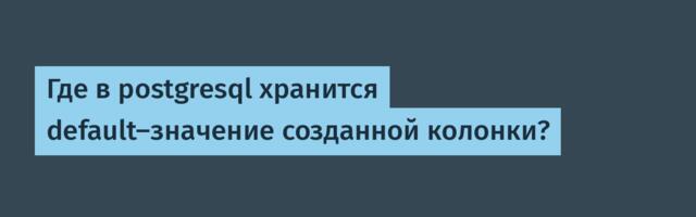 Где в postgresql хранится default-значение созданной колонки?