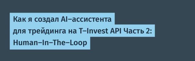 Как я создал AI-ассистента для трейдинга на T-Invest API Часть 2: Human-In-The-Loop