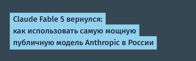 Claude Fable 5 вернулся: как использовать самую мощную публичную модель Anthropic в России