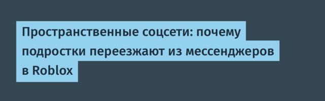 Пространственные соцсети: почему подростки переезжают из мессенджеров в Roblox