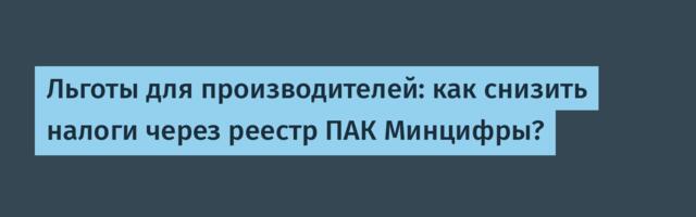 Льготы для производителей: как снизить налоги через реестр ПАК Минцифры?