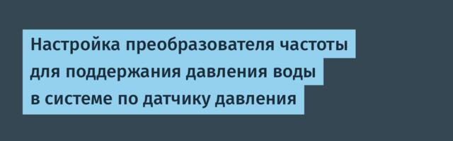 Настройка преобразователя частоты для поддержания давления воды в системе по датчику давления