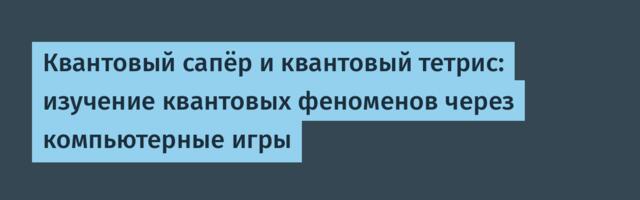 Квантовый сапёр и квантовый тетрис: изучение квантовых феноменов через компьютерные игры