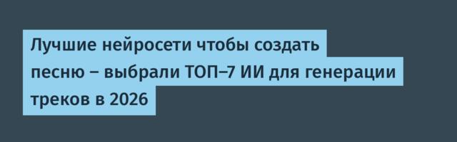 Лучшие нейросети чтобы создать песню — выбрали ТОП-7 ИИ для генерации треков в 2026