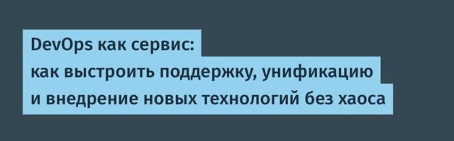 DevOps как сервис: как выстроить поддержку, унификацию и внедрение новых технологий без хаоса