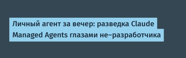 Личный агент за вечер: разведка Claude Managed Agents глазами не‑разработчика