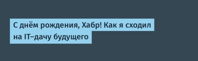 С днём рождения, Хабр! Как я сходил на IT-дачу будущего
