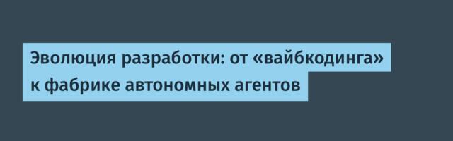 Эволюция разработки: от «вайбкодинга» к фабрике автономных агентов