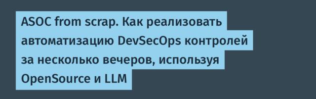 ASOC from scrap. Как реализовать автоматизацию DevSecOps контролей за несколько вечеров, используя OpenSource и LLM