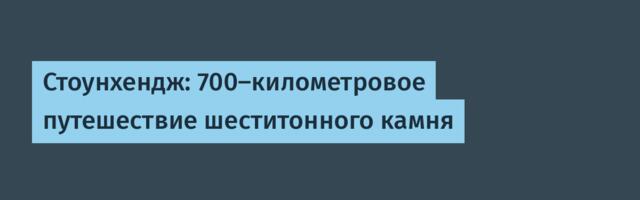 Стоунхендж: 700-километровое путешествие шеститонного камня