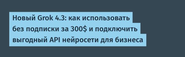 Новый Grok 4.3: как использовать без подписки за 300$ и подключить выгодный API нейросети для бизнеса