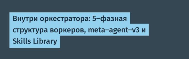 Внутри оркестратора: 5-фазная структура воркеров, meta-agent-v3 и Skills Library