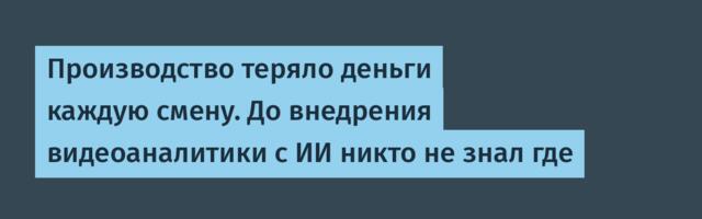 Производство теряло деньги каждую смену. До внедрения видеоаналитики с ИИ никто не знал где