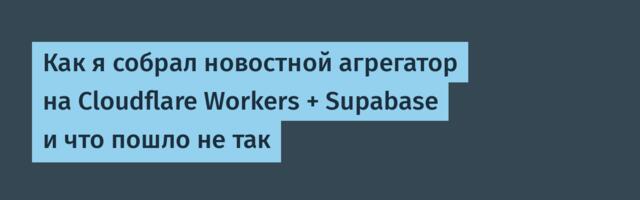 Как я собрал новостной агрегатор на Cloudflare Workers + Supabase и что пошло не так