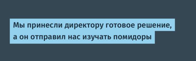 Мы принесли директору готовое решение, а он отправил нас изучать помидоры