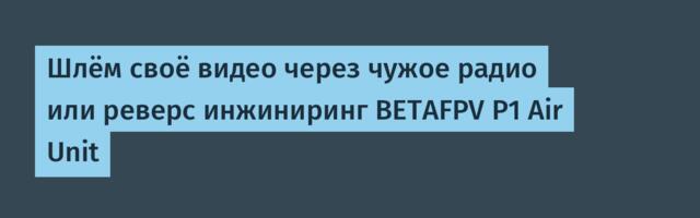Шлём своё видео через чужое радио или реверс инжиниринг BETAFPV P1 Air Unit