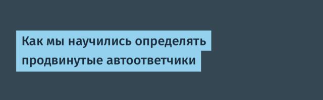 Как мы научились определять продвинутые автоответчики
