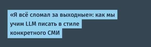 «Я всё сломал за выходные»: как мы учим LLM писать в стиле конкретного СМИ