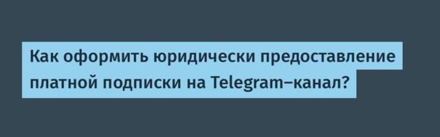 Как оформить юридически предоставление платной подписки на Telegram-канал?