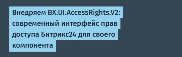 Внедряем BX.UI.AccessRights.V2: современный интерфейс прав доступа Битрикс24 для своего компонента