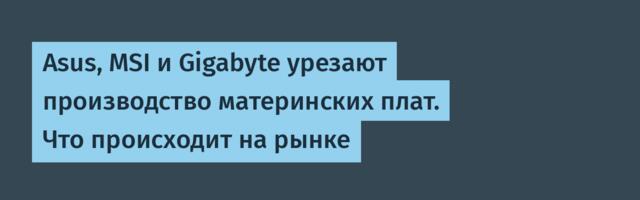 Asus, MSI и Gigabyte урезают производство материнских плат. Что происходит на рынке