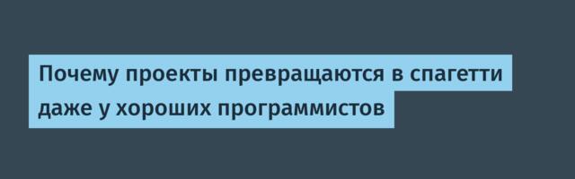 Почему проекты превращаются в спагетти даже у хороших программистов