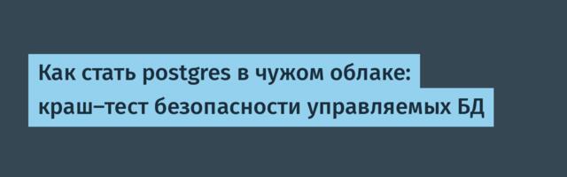 Как стать postgres в чужом облаке: краш-тест безопасности управляемых БД