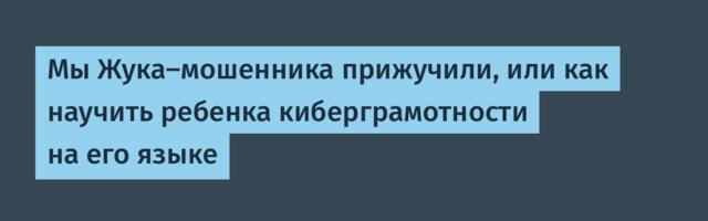 Мы Жука-мошенника прижучили, или как научить ребенка киберграмотности на его языке