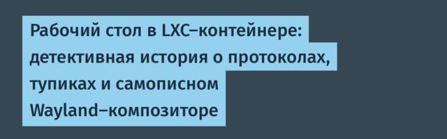 Рабочий стол в LXC-контейнере: детективная история о протоколах, тупиках и самописном Wayland-композиторе