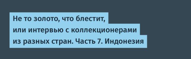 Не то золото, что блестит, или интервью с коллекционерами из разных стран. Часть 7. Индонезия