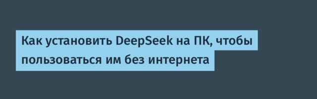 Как установить DeepSeek на ПК, чтобы пользоваться им без интернета