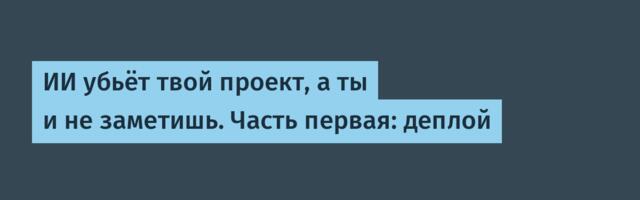 ИИ убьёт твой проект, а ты и не заметишь. Часть первая: деплой