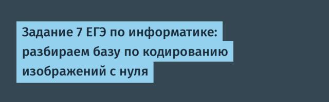 Задание 7 ЕГЭ по информатике: разбираем базу по кодированию изображений с нуля