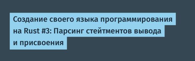 Создание своего языка программирования на Rust #3: Парсинг стейтментов вывода и присвоения