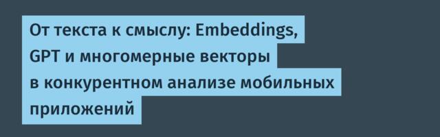 От текста к смыслу: Embeddings, GPT и многомерные векторы в конкурентном анализе мобильных приложений