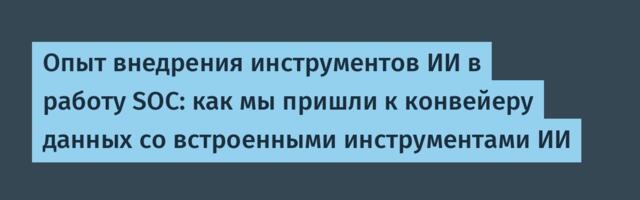 Опыт внедрения инструментов ИИ в работу SOC: как мы пришли к конвейеру данных со встроенными инструментами ИИ