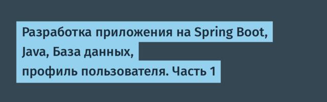 Разработка приложения на Spring Boot, Java, База данных, профиль пользователя. Часть 1