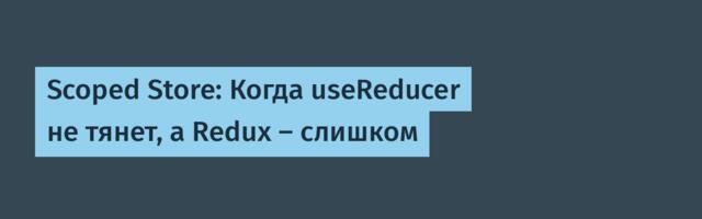 Scoped Store: Когда useReducer не тянет, а Redux — слишком