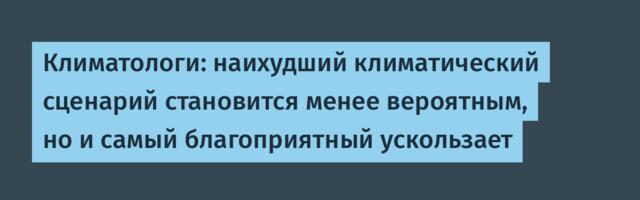 [Перевод] Климатологи: наихудший климатический сценарий становится менее вероятным, но и самый благоприятный ускользает