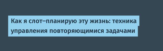Как я слот-планирую эту жизнь: техника управления повторяющимися задачами