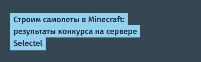 Строим самолеты в Minecraft: результаты конкурса на сервере Selectel